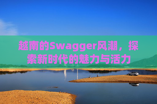 越南的Swagger风潮，探索新时代的魅力与活力